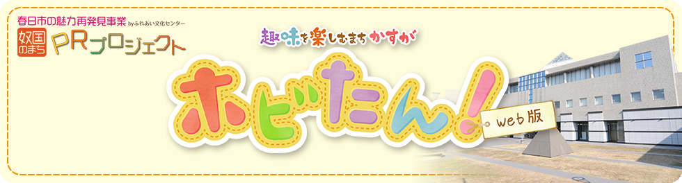 趣味を楽しむまちかすが ホビたん！ [春日市の魅力再発見事業byふれあい文化センター 奴国のまち PRプロジェクト]